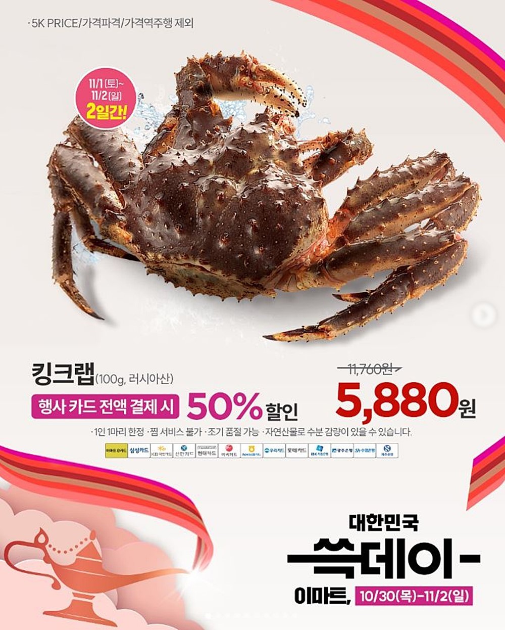 이마트의 킹크랩 할인 행사 안내 이미지. 이마트는 행사 기간인 11월 1일 토요일부터 11월 2일 일요일까지 이틀간 러시아산 킹크랩을 파격 할인해 판매한다. 행사 카드 전액 결제 시 러시아산 킹크랩을 100g당 1만 1760원에서 50% 할인(반값 할인)된 5880원에 판매한다.     킹크랩은 외형이 웅장하고 맛이 뛰어나 이른바 '게의 왕'이라 불린다. / 이마트 제공