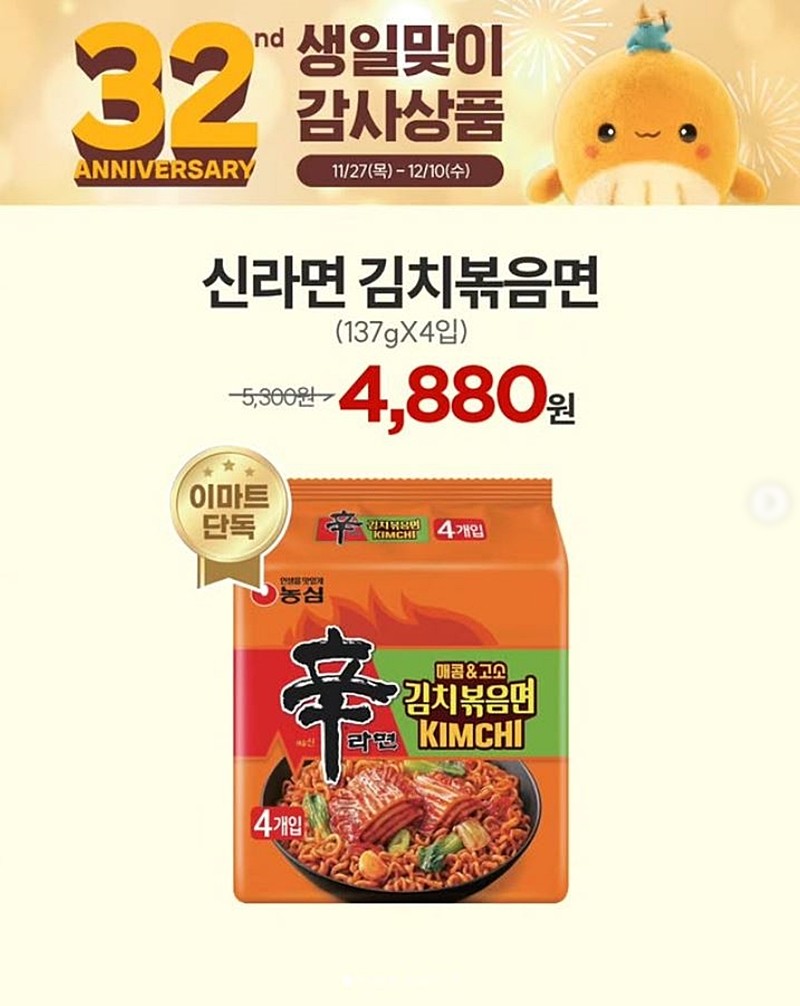 이마트의 '신라면 김치볶음면' 할인 행사 안내 이미지. 이마트는 개점 32주년을 맞아 '생일맞이 감사 상품'을 선정해 지난 27일부터 재고 소진 시까지 특가로 판매하고 있다. 행사 상품 가운데 이마트에서만 한정 판매하는 '신라면 김치볶음면'도 포함됐다. 이마트는 27일부터 재고 소진 시까지 '신라면 김치볶음면(4개입)'을 기존 5300원에서 4880원으로 할인해 판매한다. 해당 제품은 각 점포 재고 상황에 따라 조기에 품절될 수 있다고 이마트는 설명했다. / 이마트 제공