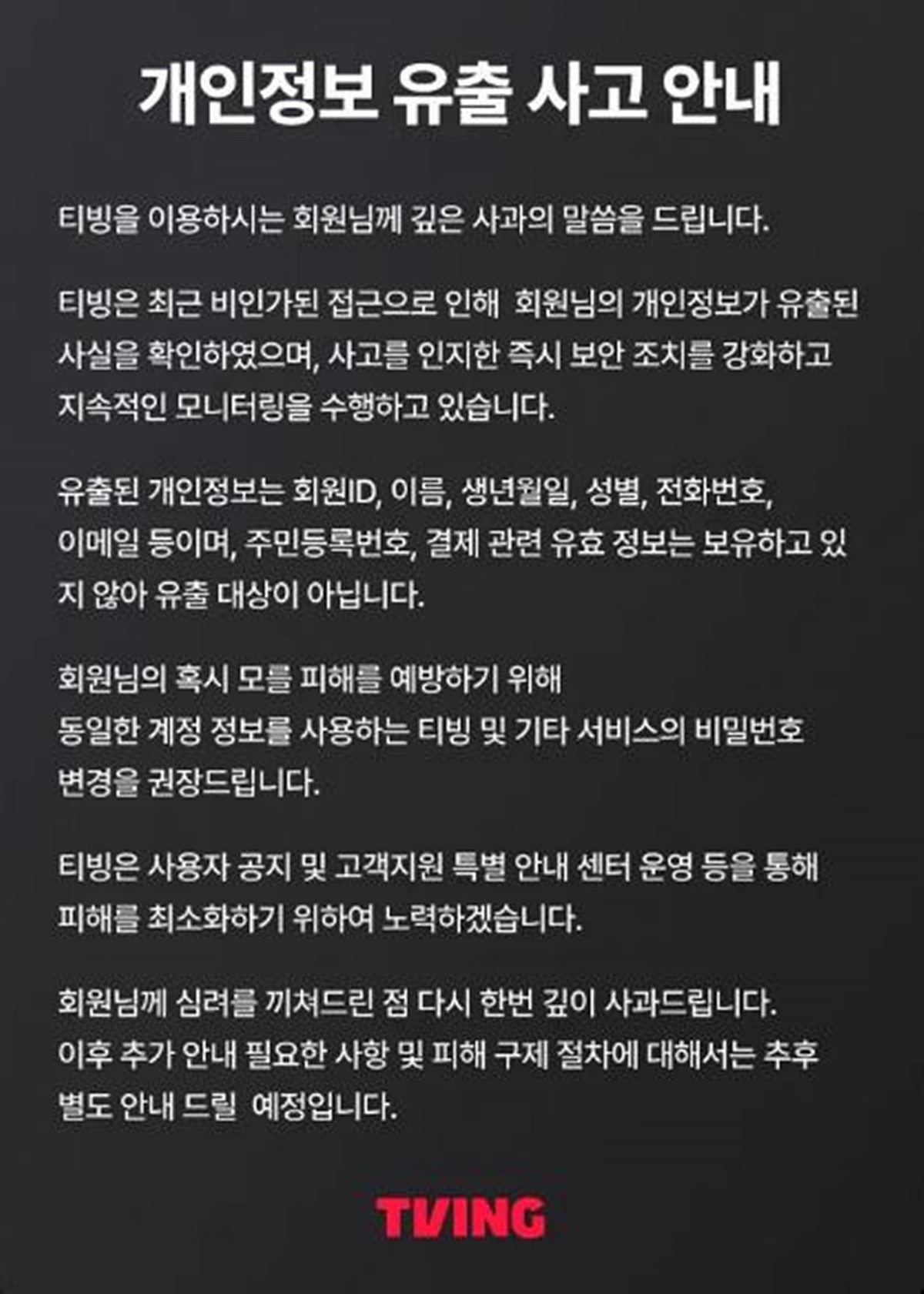 티빙 공식 홈페이지에 올라온 사과문. 티빙은 '티빙은 사용자 공지 및 고객지원 특별 안내 센터 운영 등을 통해 피해를 최소화하기 위하여 노력하겠다. 회원님께 심려를 끼쳐드린 점 다시 한번 깊이 사과드리며 이후 추가 안내 필요한 사항 및 피해 구제 절차에 대해서는 추후 별도 안내 드릴 예정'이라고 밝혔다.