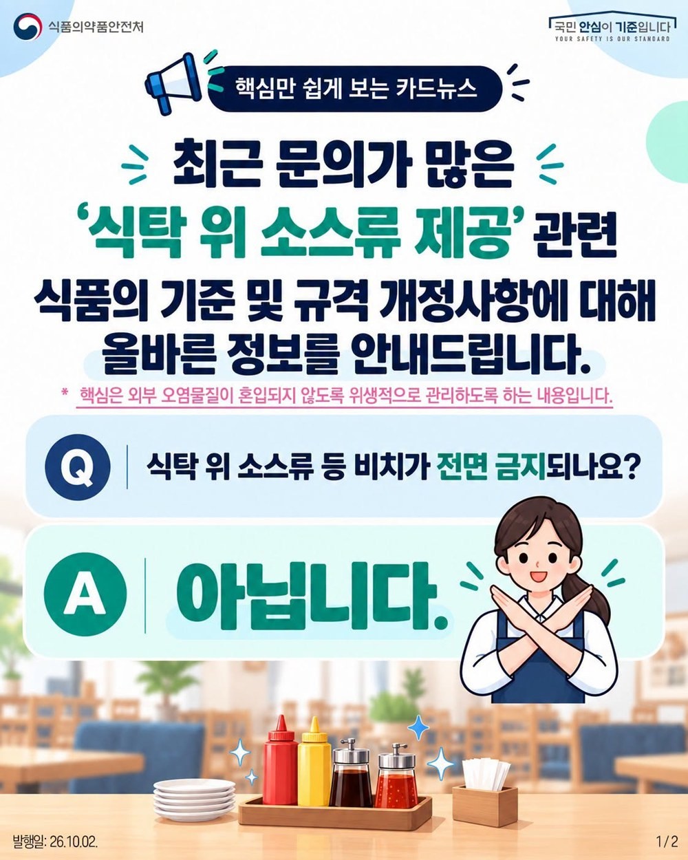 식품의약품안전처가 페이스북에 올린 내용. 식당에서 여러 사람이 이용할 수 있도록 테이블에 소스류를 비치하는 행위가 금지됐다는 글이 최근 온라인 공간에서 빠르게 확산했다. 이에 대해 식품의약품안전처가 이는 사실이 아니라고 밝혔다. 식품의약품안전처는 2일 블로그와 페이스북 등에 올린 글에서 '케첩, 머스터드, 간장 등 소스류는 식탁 위에 비치해 손님이 직접 덜어 먹게 제공할 수 있다'라며 '1인분 단위로 소분해 제공해야 하는 것은 아니'라고 설명했다. 식품의약품안전처는 그러면서 '안심하고 이용할 수 있도록 용기와 주변은 청결하게 관리하고 오염 우려가 있는 경우에는 교체해야 한다'라고 덧붙였다. / 식품의약품안전처 페이스북