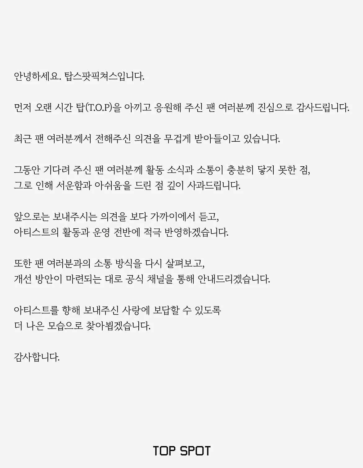 탑의 소속사 탑스팟픽쳐스는 10일 공식 입장을 내고 '최근 팬 여러분께서 전해주신 의견을 무겁게 받아들이고 있다'며 '그동안 기다려 주신 팬 여러분께 활동 소식과 소통이 충분히 닿지 못한 점, 그로 인해 서운함과 아쉬움을 드린 점 깊이 사과드린다'고 밝혔다. / 탑스팟픽쳐스 인스타그램