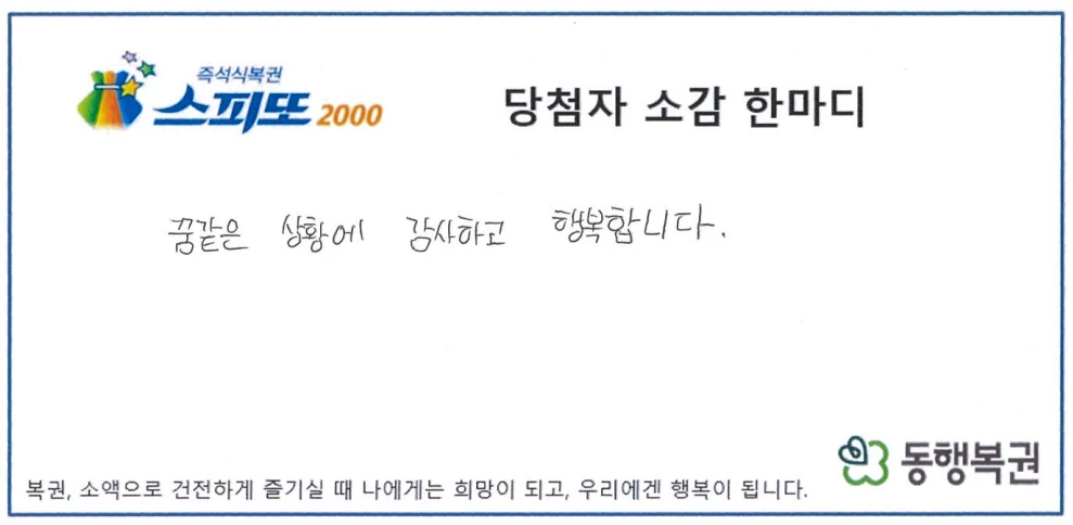 16일 동행복권 홈페이지에 즉석복권 '스피또2000' 69회차 1등 당첨자의 사연이 소개됐다. 당첨자 A씨는 가족 모임 날 행운을 얻었다. A씨의 아버지는 식당으로 가기 전 복권 판매점에 들러 스피또2000 3장을 샀고, 이를 자녀들에게 한 장씩 건넸다. 식사를 마친 가족들은 부모님 댁으로 자리를 옮겼고, 이야기를 나누던 중 아버지에게 받은 복권을 각자 긁어보자는 말이 나왔다. 복권을 긁던 A씨는 1등 10억원에 당첨된 사실을 알게 됐다. 스피또2000은 장당 2000원으로, 게임별 행운 그림 2개가 모두 일치하면 해당 당첨금을 받는다. / 동행복권